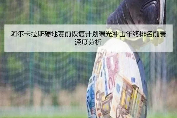 阿尔卡拉斯硬地赛前恢复计划曝光冲击年终排名前景深度分析（kaiyun）